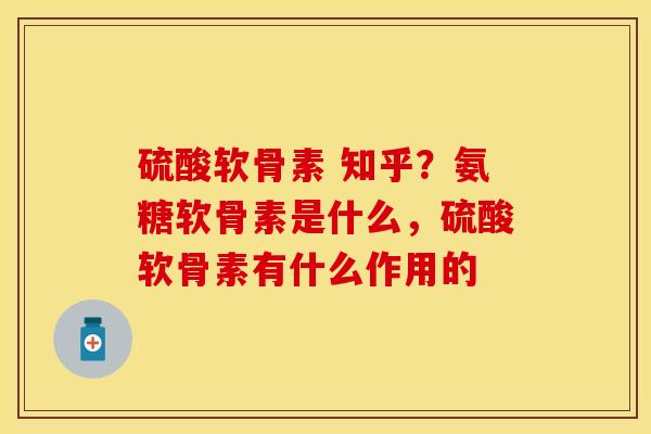 硫酸软骨素 知乎？氨糖软骨素是什么，硫酸软骨素有什么作用的-第1张图片-关节保镖