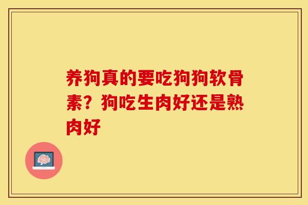 养狗真的要吃狗狗软骨素？狗吃生肉好还是熟肉好