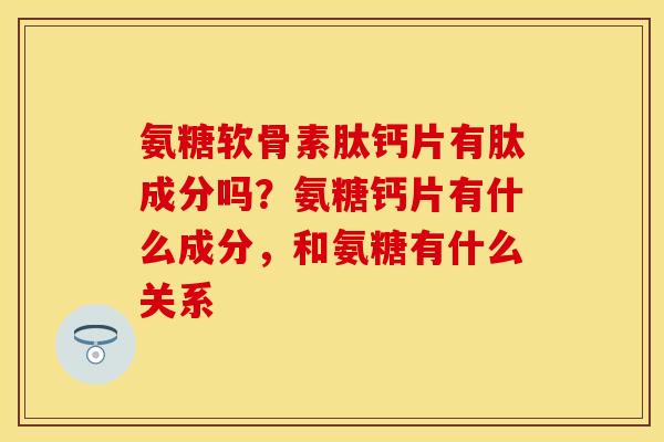 氨糖软骨素肽钙片有肽成分吗？氨糖钙片有什么成分，和氨糖有什么关系