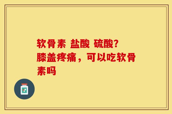 软骨素 盐酸 硫酸？膝盖疼痛，可以吃软骨素吗