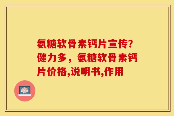 氨糖软骨素钙片宣传？健力多，氨糖软骨素钙片价格,说明书,作用
