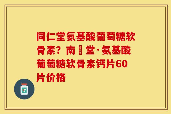 同仁堂氨基酸葡萄糖软骨素？南雲堂·氨基酸葡萄糖软骨素钙片60片价格