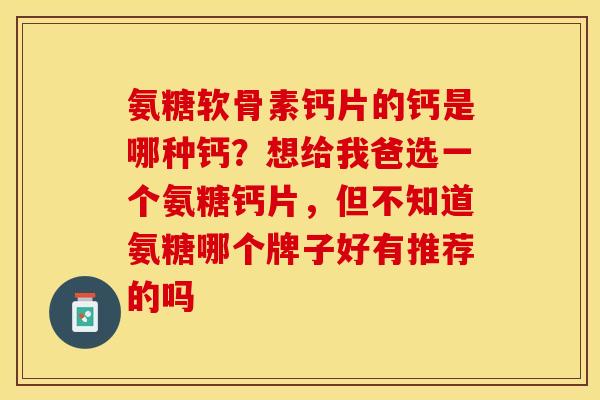 氨糖软骨素钙片的钙是哪种钙？想给我爸选一个氨糖钙片，但不知道氨糖哪个牌子好有推荐的吗