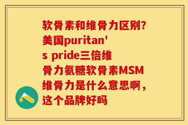 软骨素和维骨力区别？美国puritan's pride三倍维骨力氨糖软骨素MSM维骨力是什么意思啊，这个品牌好吗