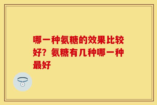 哪一种氨糖的效果比较好？氨糖有几种哪一种最好