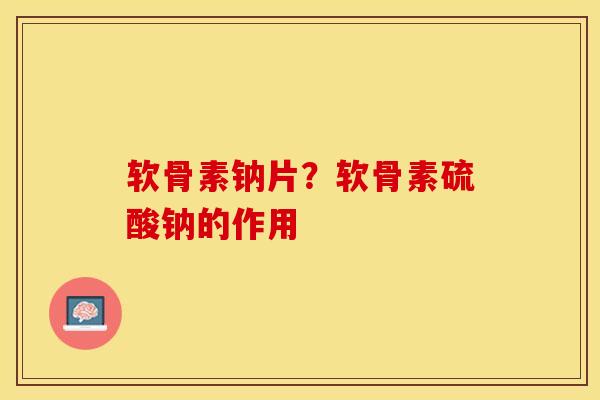 软骨素钠片？软骨素硫酸钠的作用