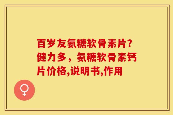 百岁友氨糖软骨素片？健力多，氨糖软骨素钙片价格,说明书,作用