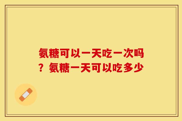 氨糖可以一天吃一次吗？氨糖一天可以吃多少