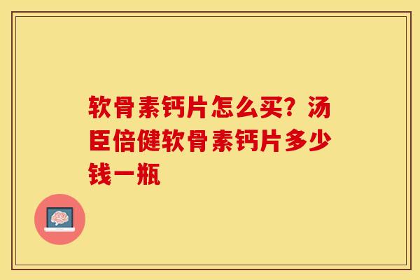 软骨素钙片怎么买？汤臣倍健软骨素钙片多少钱一瓶