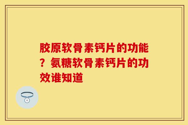胶原软骨素钙片的功能？氨糖软骨素钙片的功效谁知道