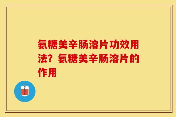 氨糖美辛肠溶片功效用法？氨糖美辛肠溶片的作用