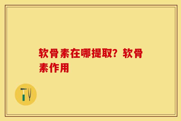 软骨素在哪提取？软骨素作用