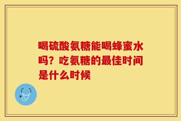 喝硫酸氨糖能喝蜂蜜水吗？吃氨糖的最佳时间是什么时候