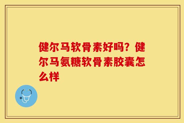 健尔马软骨素好吗？健尔马氨糖软骨素胶囊怎么样