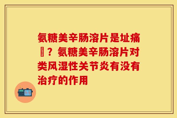 氨糖美辛肠溶片是址痛葯？氨糖美辛肠溶片对类风湿性关节炎有没有治疗的作用