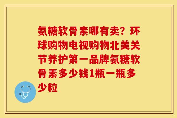 氨糖软骨素哪有卖？环球购物电视购物北美关节养护第一品牌氨糖软骨素多少钱1瓶一瓶多少粒
