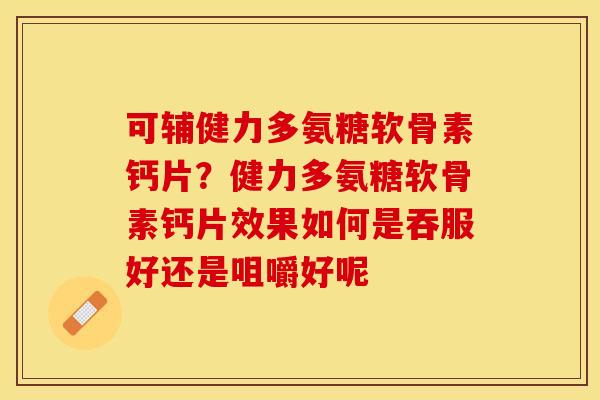 可辅健力多氨糖软骨素钙片？健力多氨糖软骨素钙片效果如何是吞服好还是咀嚼好呢
