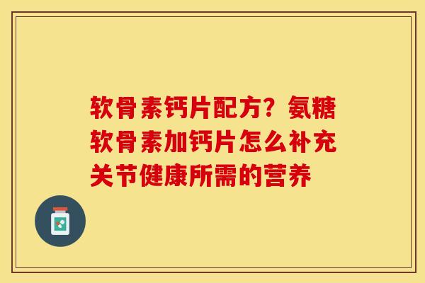 软骨素钙片配方？氨糖软骨素加钙片怎么补充关节健康所需的营养
