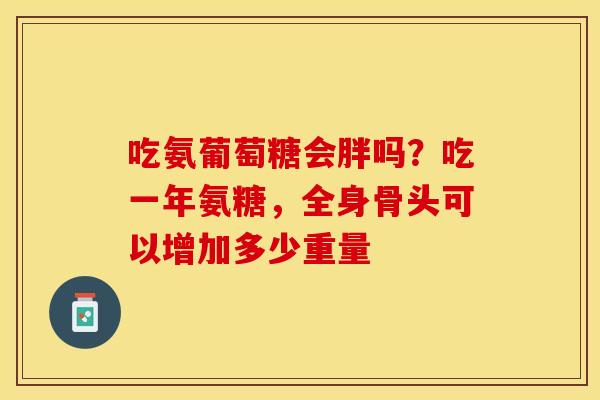吃氨葡萄糖会胖吗？吃一年氨糖，全身骨头可以增加多少重量