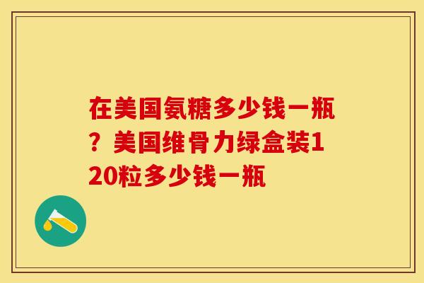 在美国氨糖多少钱一瓶？美国维骨力绿盒装120粒多少钱一瓶