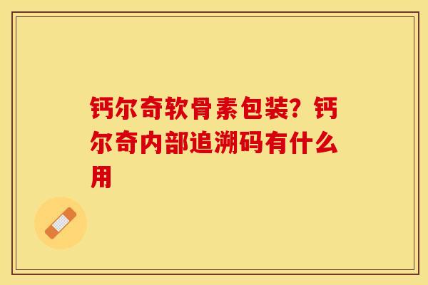 钙尔奇软骨素包装？钙尔奇内部追溯码有什么用