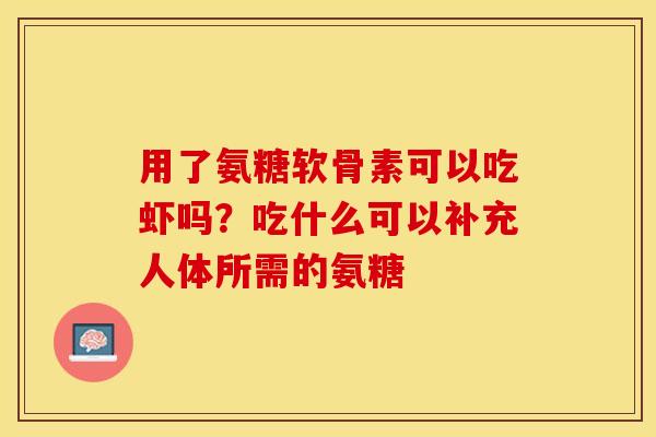 用了氨糖软骨素可以吃虾吗？吃什么可以补充人体所需的氨糖