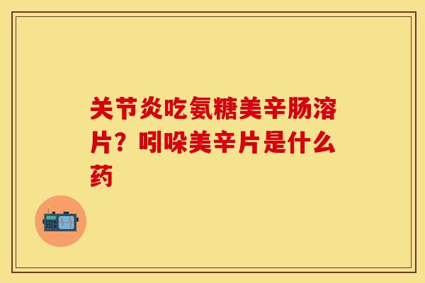 关节炎吃氨糖美辛肠溶片？吲哚美辛片是什么药