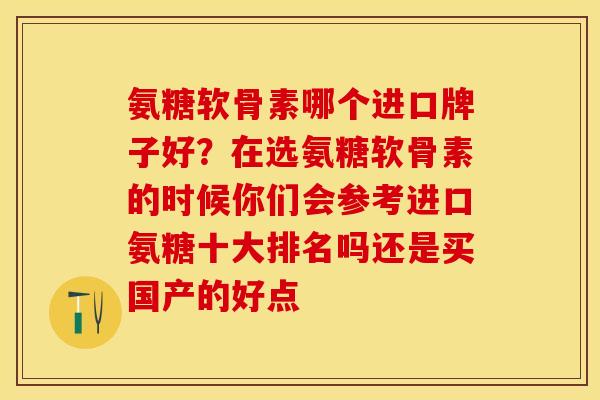氨糖软骨素哪个进口牌子好？在选氨糖软骨素的时候你们会参考进口氨糖十大排名吗还是买国产的好点