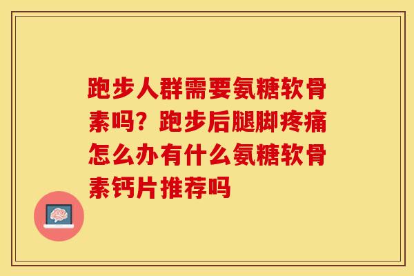 跑步人群需要氨糖软骨素吗？跑步后腿脚疼痛怎么办有什么氨糖软骨素钙片推荐吗