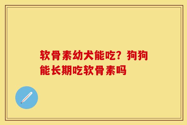 软骨素幼犬能吃？狗狗能长期吃软骨素吗