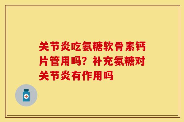 关节炎吃氨糖软骨素钙片管用吗?补充氨糖对关节炎有作用吗-第1张图片-关节保镖 关节炎吃氨糖软骨素钙片管用吗?补充氨糖对关节炎有作用吗-第1张图片-关节保镖
