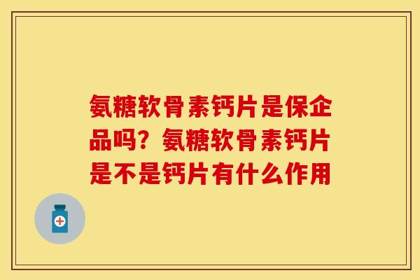氨糖软骨素钙片是保企品吗？氨糖软骨素钙片是不是钙片有什么作用