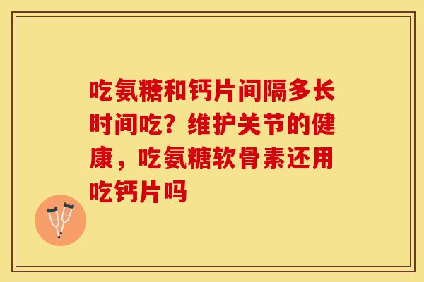 吃氨糖和钙片间隔多长时间吃？维护关节的健康，吃氨糖软骨素还用吃钙片吗