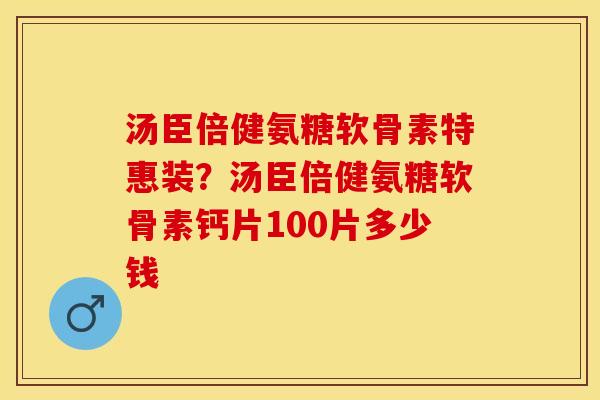 汤臣倍健氨糖软骨素特惠装？汤臣倍健氨糖软骨素钙片100片多少钱