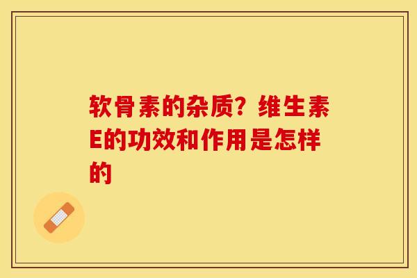 软骨素的杂质？维生素E的功效和作用是怎样的