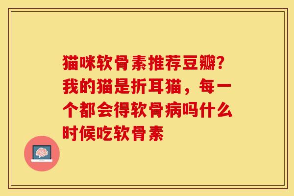 猫咪软骨素推荐豆瓣？我的猫是折耳猫，每一个都会得软骨病吗什么时候吃软骨素