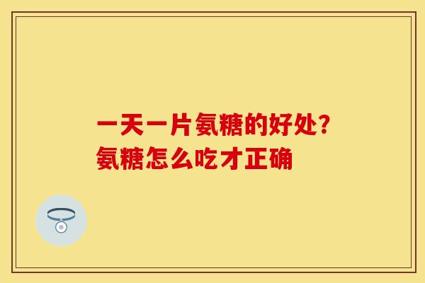 一天一片氨糖的好处？氨糖怎么吃才正确