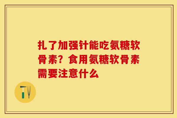 扎了加强针能吃氨糖软骨素？食用氨糖软骨素需要注意什么