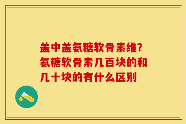 盖中盖氨糖软骨素维？氨糖软骨素几百块的和几十块的有什么区别
