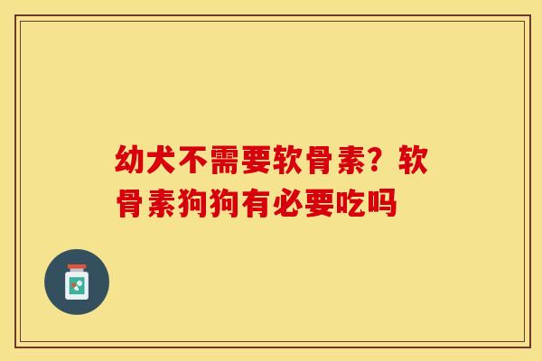 幼犬不需要软骨素？软骨素狗狗有必要吃吗