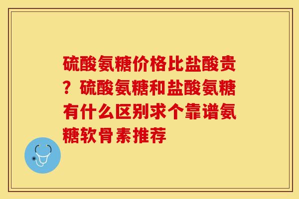 硫酸氨糖价格比盐酸贵？硫酸氨糖和盐酸氨糖有什么区别求个靠谱氨糖软骨素推荐