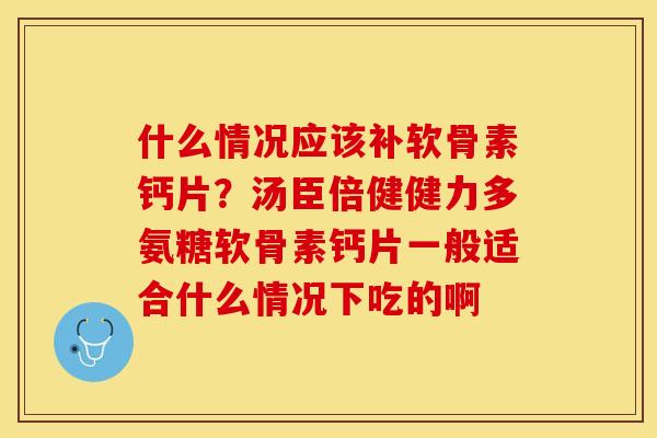什么情况应该补软骨素钙片？汤臣倍健健力多氨糖软骨素钙片一般适合什么情况下吃的啊