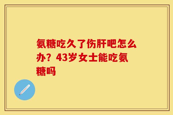 氨糖吃久了伤肝吧怎么办？43岁女士能吃氨糖吗