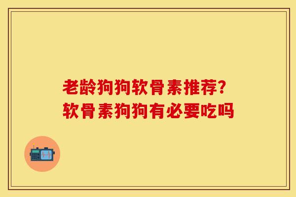 老龄狗狗软骨素推荐？软骨素狗狗有必要吃吗
