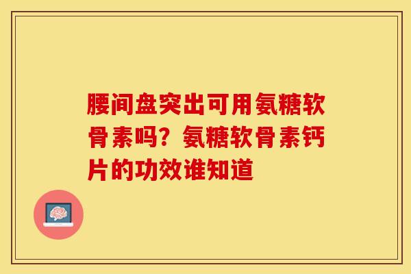 腰间盘突出可用氨糖软骨素吗？氨糖软骨素钙片的功效谁知道