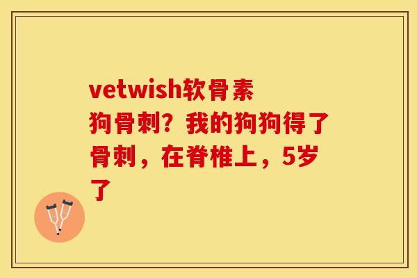 vetwish软骨素狗骨刺？我的狗狗得了骨刺，在脊椎上，5岁了