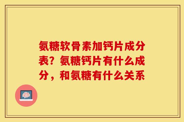 氨糖软骨素加钙片成分表？氨糖钙片有什么成分，和氨糖有什么关系