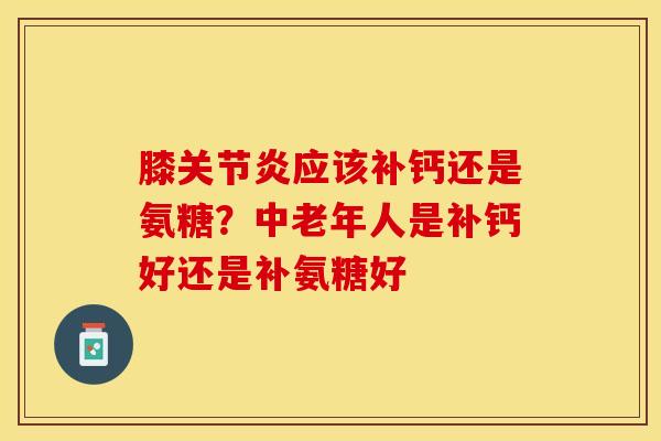 膝关节炎应该补钙还是氨糖？中老年人是补钙好还是补氨糖好