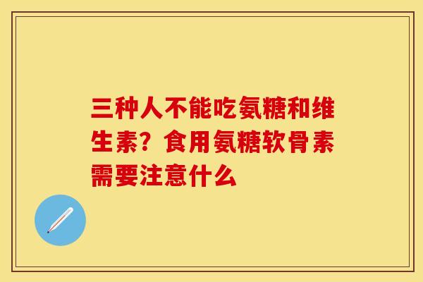 三种人不能吃氨糖和维生素？食用氨糖软骨素需要注意什么