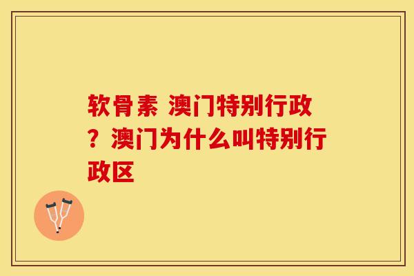 软骨素 澳门特别行政？澳门为什么叫特别行政区